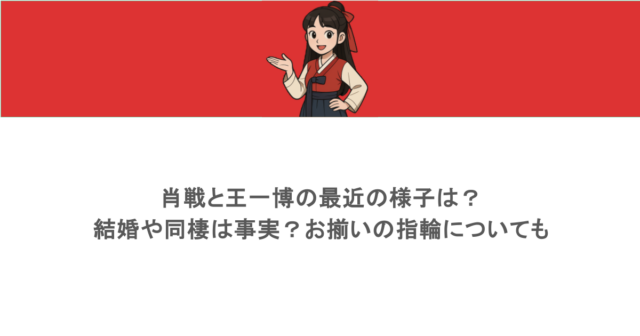 肖戦と王一博の最近の様子は？結婚や同棲は事実？お揃いの指輪についても